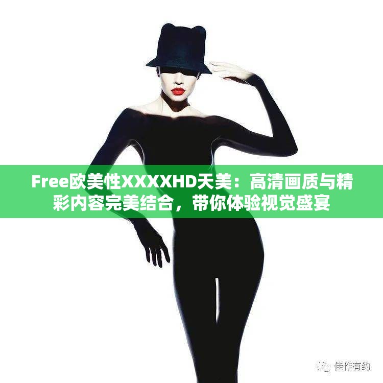 Free欧美性XXXXHD天美：高清画质与精彩内容完美结合，带你体验视觉盛宴