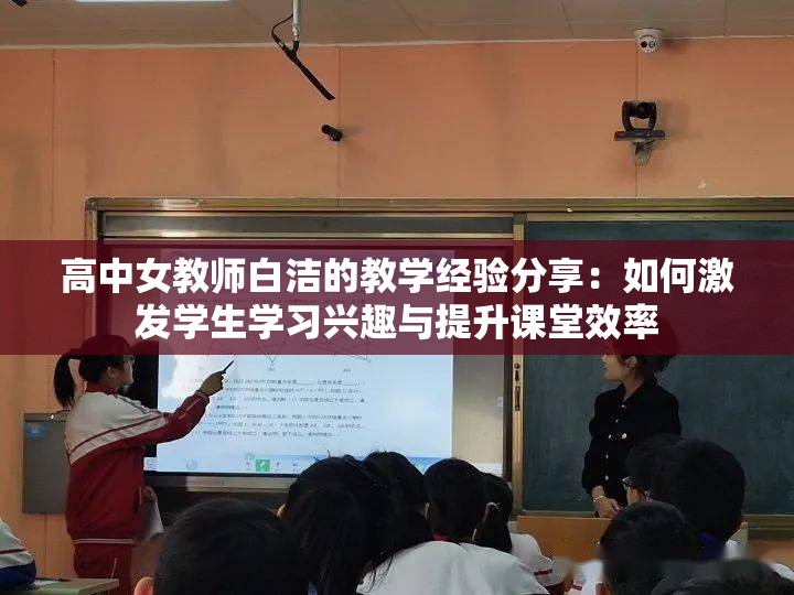 高中女教师白洁的教学经验分享：如何激发学生学习兴趣与提升课堂效率