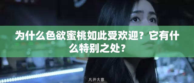 为什么色欲蜜桃如此受欢迎？它有什么特别之处？