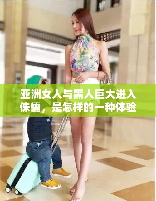 亚洲女人与黑人巨大进入侏儒，是怎样的一种体验？