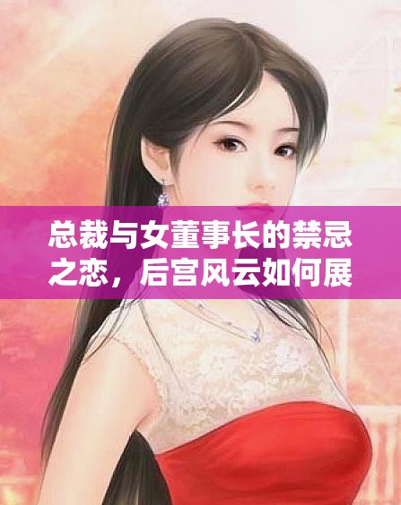 总裁与女董事长的禁忌之恋，后宫风云如何展开？快来一探究竟
