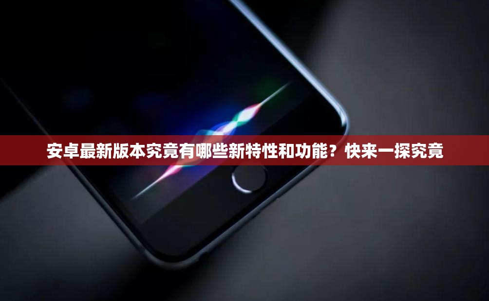安卓最新版本究竟有哪些新特性和功能？快来一探究竟