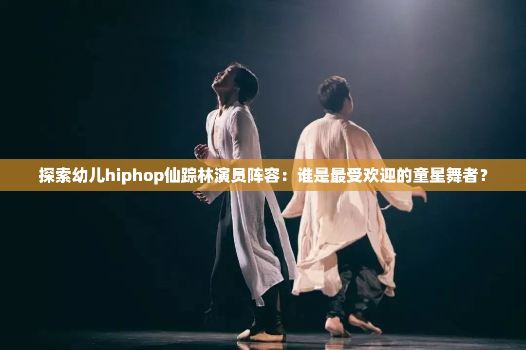 探索幼儿hiphop仙踪林演员阵容：谁是最受欢迎的童星舞者？