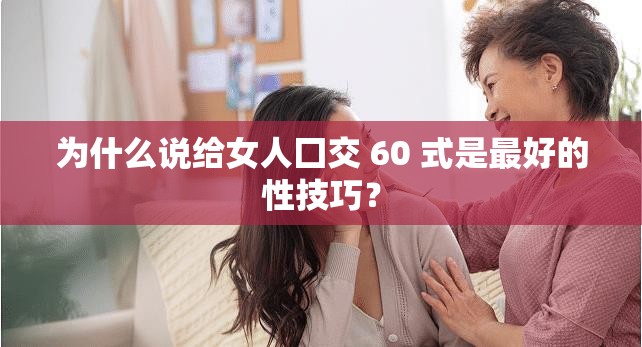 为什么说给女人囗交 60 式是最好的性技巧？