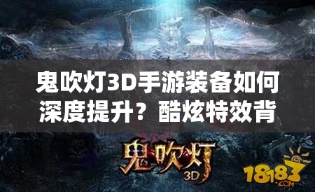 鬼吹灯3D手游装备如何深度提升？酷炫特效背后有何培养秘诀？