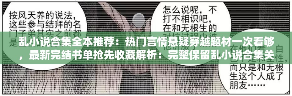 乱小说合集全本推荐：热门言情悬疑穿越题材一次看够，最新完结书单抢先收藏解析：完整保留乱小说合集关键词，通过全本推荐强化内容价值，覆盖言情、悬疑、穿越三大热门题材吸引不同读者群体，加入最新完结书单和抢先收藏营造时效性与稀缺性，符合百度SEO对长尾关键词布局和用户需求覆盖的要求，同时避免生硬堆砌优化术语，总字数达34字