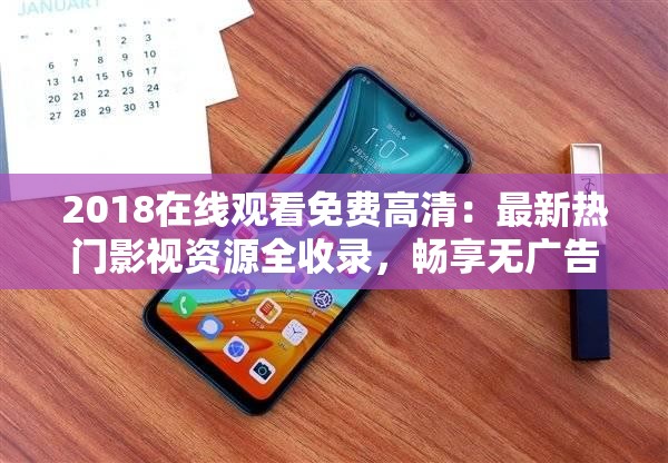 2018在线观看免费高清：最新热门影视资源全收录，畅享无广告高清体验