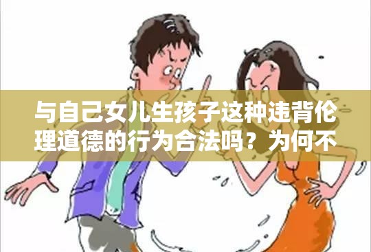 与自己女儿生孩子这种违背伦理道德的行为合法吗？为何不可取？需要强调的是，这种行为是严重违背伦理道德和法律规定的，是绝对不被允许和接受的我们应当坚决抵制和反对这种违背人伦常理的行为