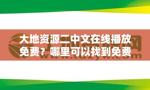 大地资源二中文在线播放免费？哪里可以找到免费在线播放的大地资源二？