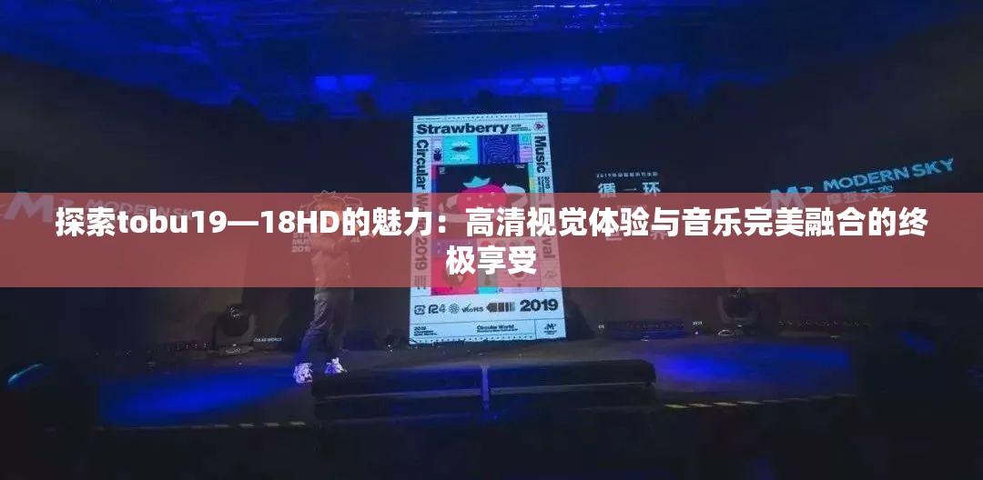 探索tobu19—18HD的魅力：高清视觉体验与音乐完美融合的终极享受