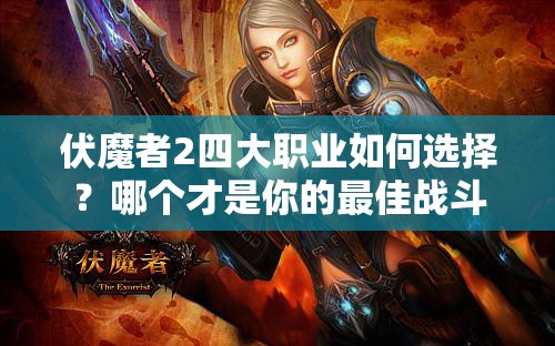 伏魔者2四大职业如何选择？哪个才是你的最佳战斗伙伴？
