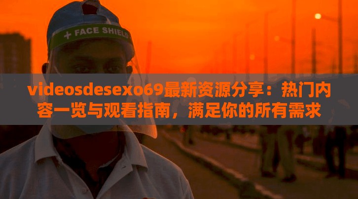 videosdesexo69最新资源分享：热门内容一览与观看指南，满足你的所有需求