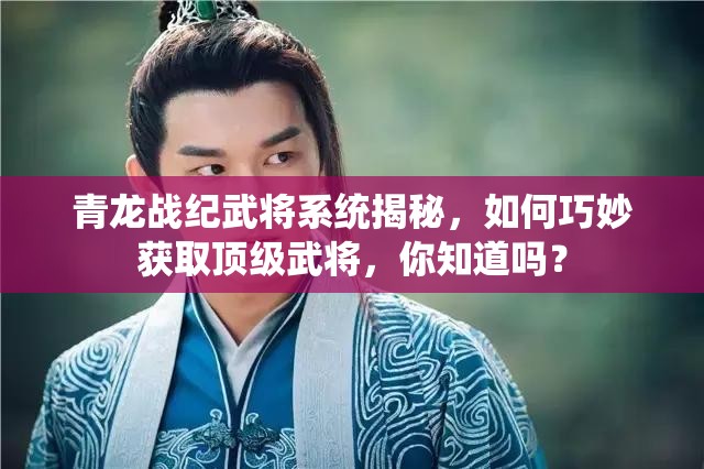 青龙战纪武将系统揭秘，如何巧妙获取顶级武将，你知道吗？