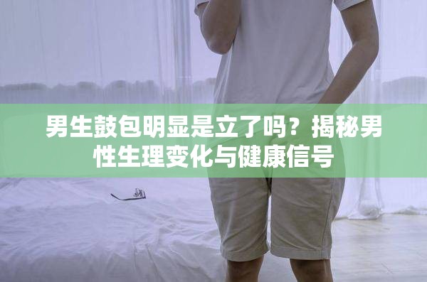 男生鼓包明显是立了吗？揭秘男性生理变化与健康信号