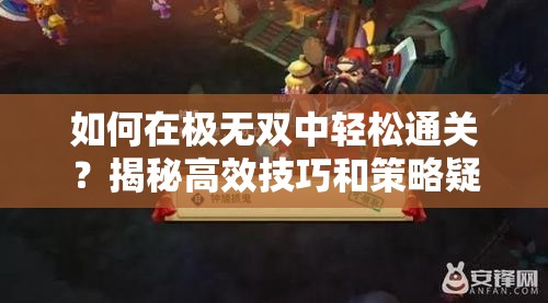 如何在极无双中轻松通关？揭秘高效技巧和策略疑问解答