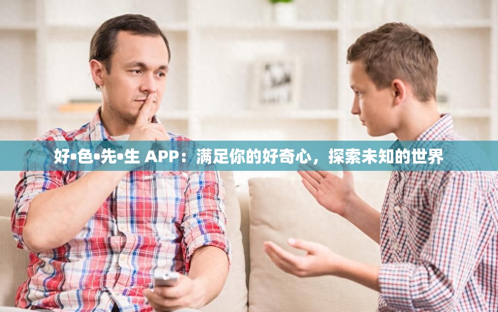 好•色•先•生 APP：满足你的好奇心，探索未知的世界