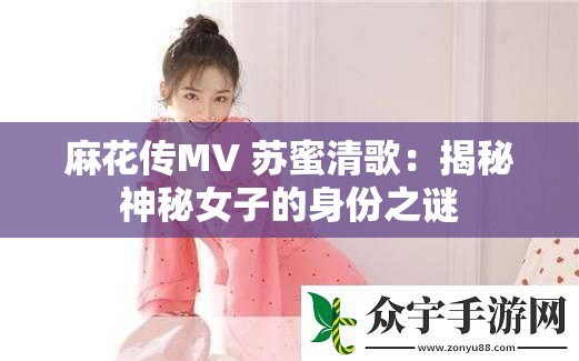 麻花传MV 苏蜜清歌：揭秘神秘女子的身份之谜