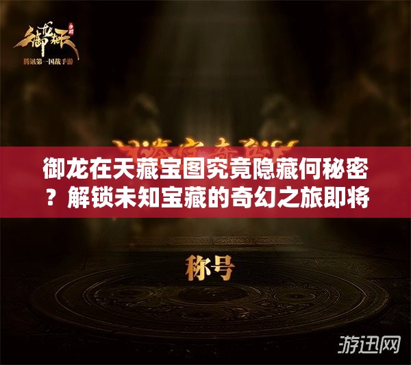 御龙在天藏宝图究竟隐藏何秘密？解锁未知宝藏的奇幻之旅即将启程？