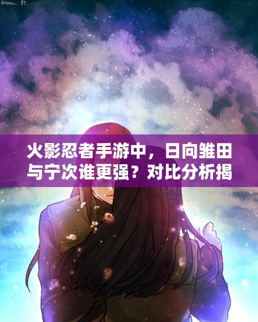 火影忍者手游中，日向雏田与宁次谁更强？对比分析揭晓悬念！