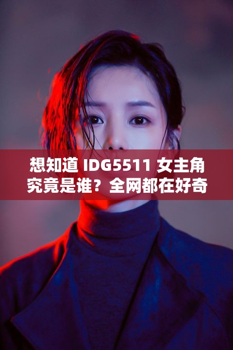 想知道 IDG5511 女主角究竟是谁？全网都在好奇的神秘人物等你来揭秘或者IDG5511 女主角是谁？这个谜题困扰无数人，快来一起寻找答案或者众人皆问 IDG5511 女主角是谁？谁能率先揭开这神秘的面纱？