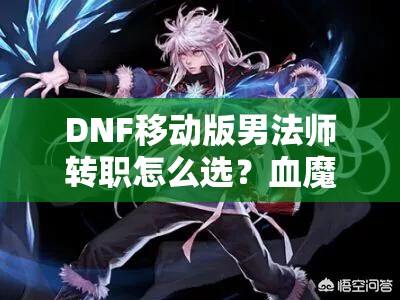 DNF移动版男法师转职怎么选？血魔法师加点推荐有何演变？