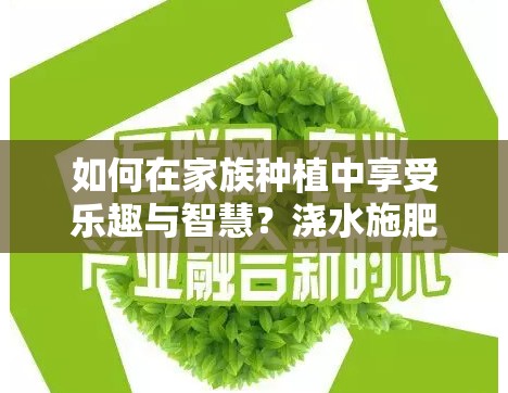 如何在家族种植中享受乐趣与智慧？浇水施肥技巧详解揭秘