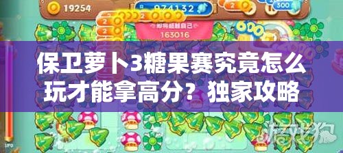 保卫萝卜3糖果赛究竟怎么玩才能拿高分？独家攻略大揭秘！