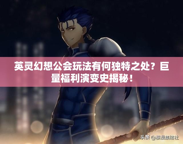 英灵幻想公会玩法有何独特之处？巨量福利演变史揭秘！