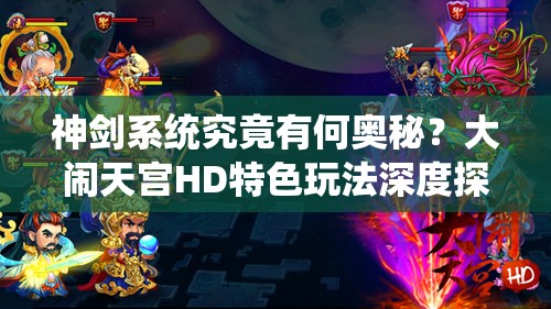 神剑系统究竟有何奥秘？大闹天宫HD特色玩法深度探索揭秘！