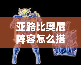 亚路比奥尼阵容怎么搭配最强？圣斗士星矢阵容攻略及未来玩法大变革预测！