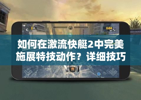 如何在激流快艇2中完美施展特技动作？详细技巧揭秘！