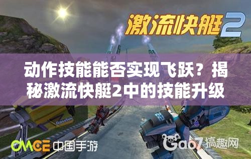 动作技能能否实现飞跃？揭秘激流快艇2中的技能升级奥秘