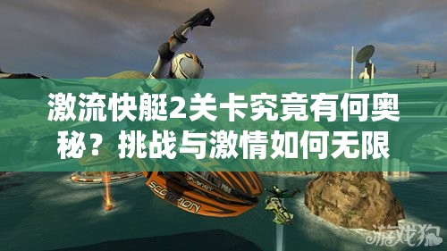 激流快艇2关卡究竟有何奥秘？挑战与激情如何无限延伸？