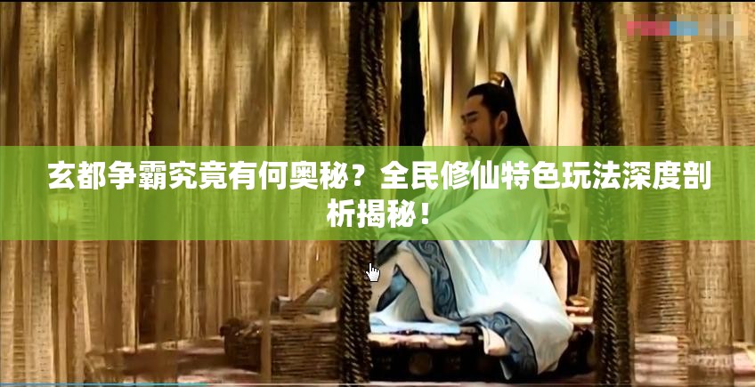 玄都争霸究竟有何奥秘？全民修仙特色玩法深度剖析揭秘！