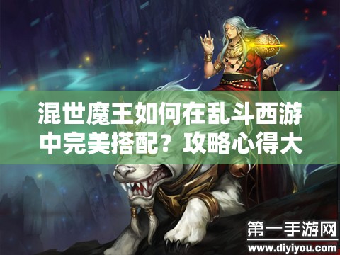 混世魔王如何在乱斗西游中完美搭配？攻略心得大揭秘！