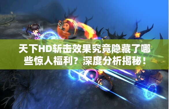 天下HD斩击效果究竟隐藏了哪些惊人福利？深度分析揭秘！