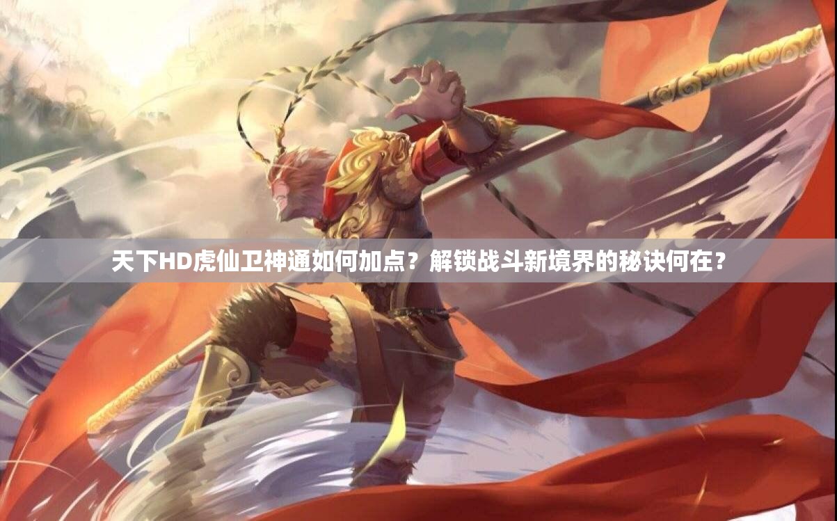 天下HD虎仙卫神通如何加点？解锁战斗新境界的秘诀何在？