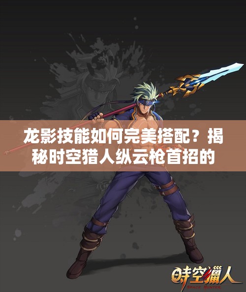 龙影技能如何完美搭配？揭秘时空猎人纵云枪首招的演变历程