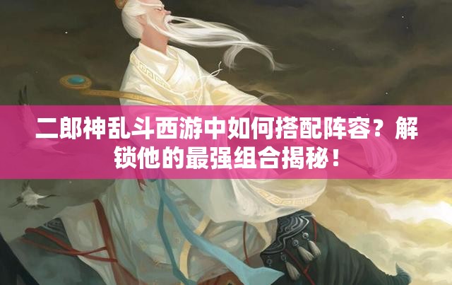 二郎神乱斗西游中如何搭配阵容？解锁他的最强组合揭秘！