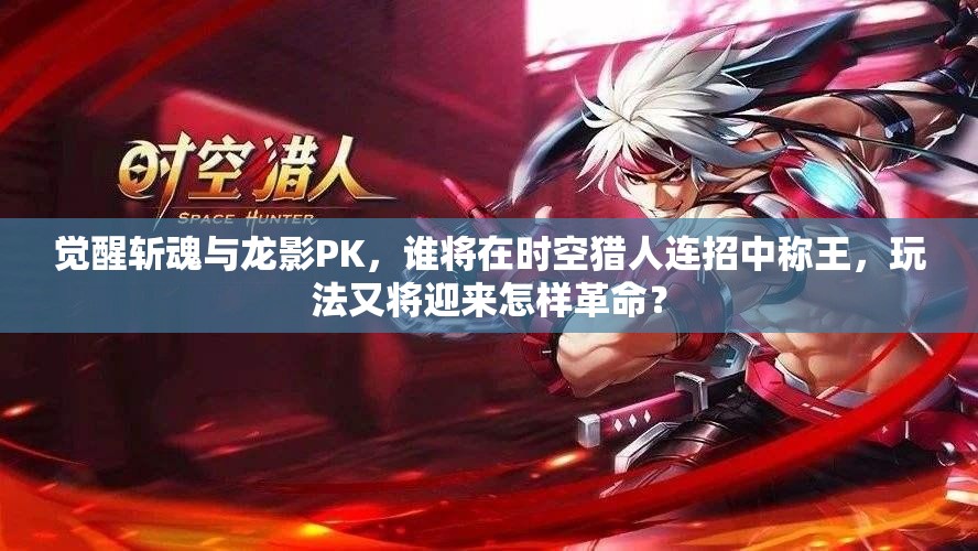 觉醒斩魂与龙影PK，谁将在时空猎人连招中称王，玩法又将迎来怎样革命？