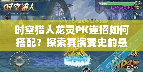 时空猎人龙灵PK连招如何搭配？探索其演变史的悬念揭秘