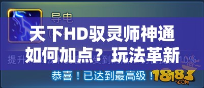 天下HD驭灵师神通如何加点？玩法革新带来哪些惊喜？