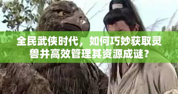 全民武侠时代，如何巧妙获取灵兽并高效管理其资源成谜？