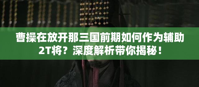 曹操在放开那三国前期如何作为辅助2T将？深度解析带你揭秘！