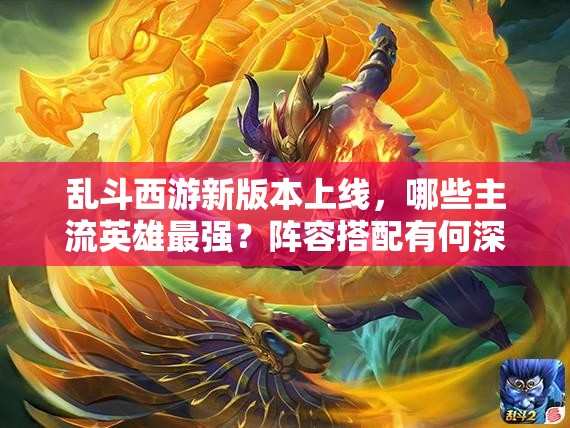 乱斗西游新版本上线，哪些主流英雄最强？阵容搭配有何深度奥秘？