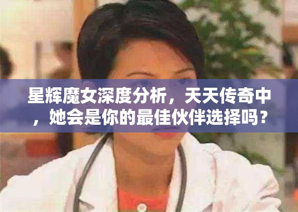 星辉魔女深度分析，天天传奇中，她会是你的最佳伙伴选择吗？