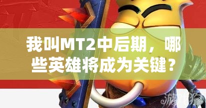 我叫MT2中后期，哪些英雄将成为关键？深度剖析侧重点