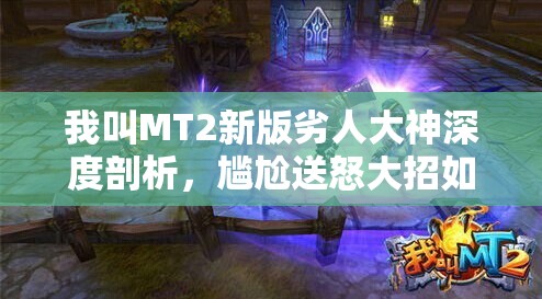 我叫MT2新版劣人大神深度剖析，尴尬送怒大招如何逆袭演变？