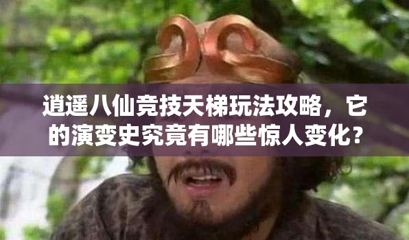 逍遥八仙竞技天梯玩法攻略，它的演变史究竟有哪些惊人变化？