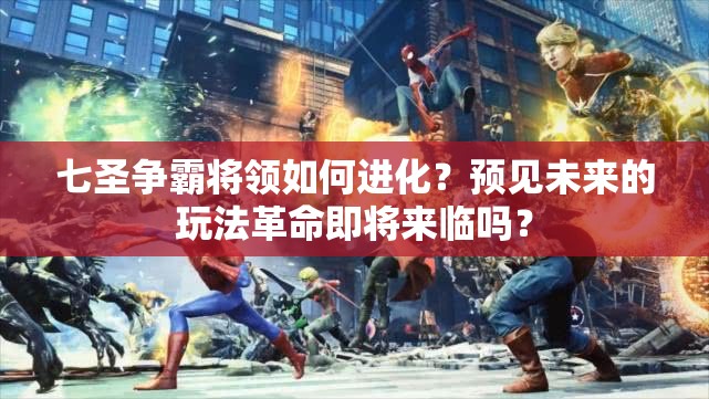 七圣争霸将领如何进化？预见未来的玩法革命即将来临吗？